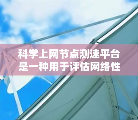 科学上网节点测速平台是一种用于评估网络性能的工具，旨在帮助用户了解其网络连接的速率和稳定性。以下是对这些平台的详细介绍