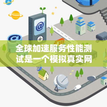 全球加速服务性能测试是一个模拟真实网络环境下的测试方法，旨在评估服务器在处理请求时的性能能力。以下是对该测试的系统总结和详细分析