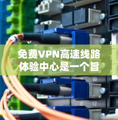 免费VPN高速线路体验中心是一个旨在提供高效、安全的VPN服务的在线平台。以下是一个结构清晰的介绍