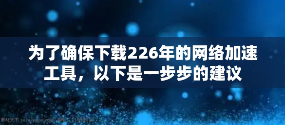为了确保下载226年的网络加速工具,以下是一步步的建议 为了确保下载226年的网络加速工具,以下是一步步的建议
