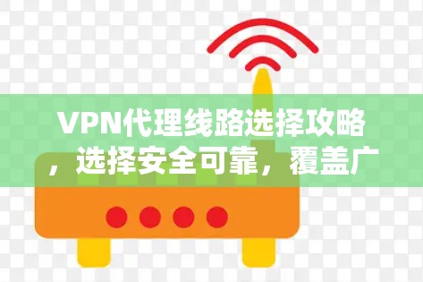 VPN代理线路选择攻略，选择安全可靠，覆盖广，价格合理，满足您的需求