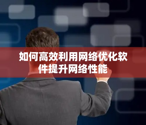 如何高效利用网络优化软件提升网络性能
