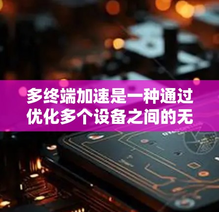 多终端加速是一种通过优化多个设备之间的无线网络连接，提升设备性能和网络效率的技术。它通过多终端连接实现设备共享资源，减少延迟，提高数据传输速度。以下是多终端加速的详细解释