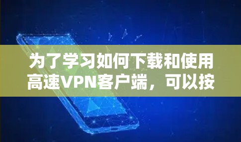 为了学习如何下载和使用高速VPN客户端,可以按照以下步骤进行 为了学习如何下载和使用高速VPN客户端,可以按照以下步骤进行