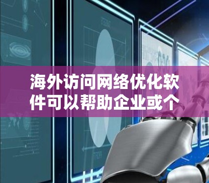 海外访问网络优化软件可以帮助企业或个人在海外地区访问网络时，优化访问速度、稳定性、安全性和可靠性。以下是一些常用的海外访问网络优化软件推荐