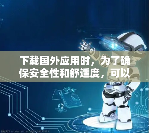 下载国外应用时，为了确保安全性和舒适度，可以按照以下步骤进行