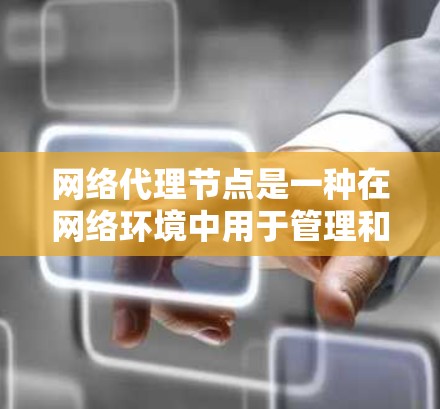 网络代理节点是一种在网络环境中用于管理和连接设备的节点，通常在数据中心或数据中心中使用。以下是一步步的网络代理节点使用方法