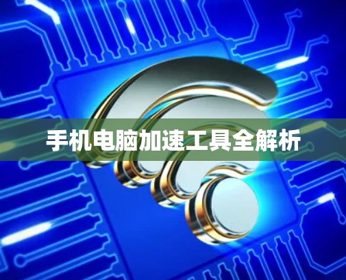 手机电脑加速工具全解析