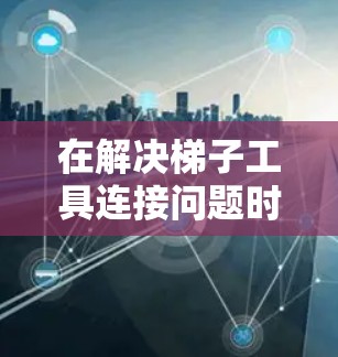 在解决梯子工具连接问题时,可以按照以下步骤进行 在解决梯子工具连接问题时,可以按照以下步骤进行