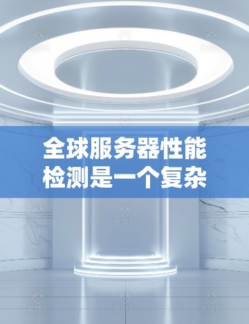全球服务器性能检测是一个复杂而重要的领域,涉及多个技术工具和方法,旨在监控和分析服务器的运行状态,以确保其高效和正常。以下是基于您的问题总结的详细信息 全球服务器性能检测是一个复杂而重要的领域,涉及多个技术工具和方法,旨在监控和分析服务器的运行状态,以确保其高效和正常。以下是基于您的问题总结的详细信息