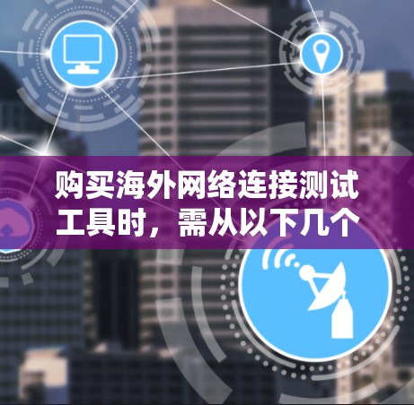 购买海外网络连接测试工具时,需从以下几个关键方面进行评估和决策 购买海外网络连接测试工具时,需从以下几个关键方面进行评估和决策
