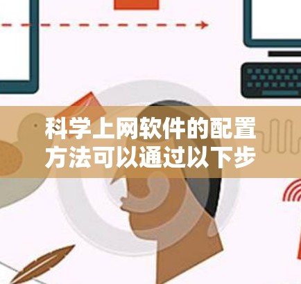 科学上网软件的配置方法可以通过以下步骤进行 科学上网软件的配置方法可以通过以下步骤进行