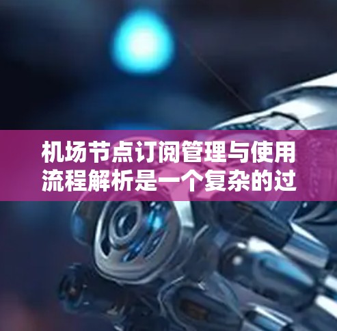 机场节点订阅管理与使用流程解析是一个复杂的过程，涉及多个环节，包括订阅申请、审核、管理、维护和监控等。以下是一个详细的流程解析