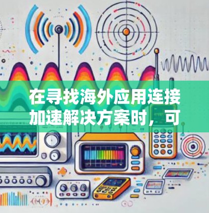 在寻找海外应用连接加速解决方案时，可以从多个角度进行综合考虑，以确保最佳的性能和安全体验。以下是一个结构清晰的指南，帮助您做出明智的选择