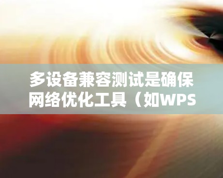 多设备兼容测试是确保网络优化工具（如WPS）在多设备上正常使用的关键步骤。通过以下步骤可以有效地进行和优化这个测试