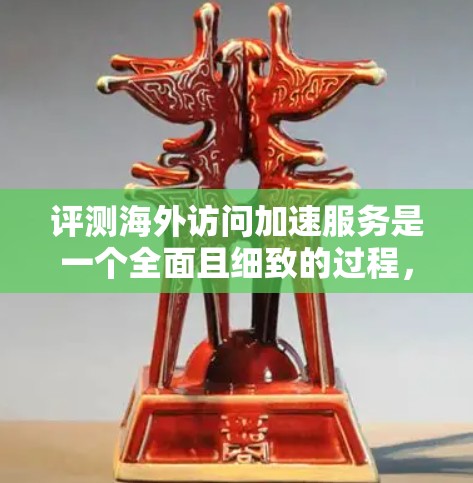 评测海外访问加速服务是一个全面且细致的过程，需要综合考虑多个因素来评估其实际表现。以下是详细的评测步骤和考虑因素