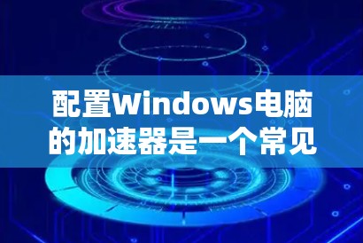 配置Windows电脑的加速器是一个常见的优化步骤,旨在提升电脑性能。以下是详细的配置方法 配置Windows电脑的加速器是一个常见的优化步骤,旨在提升电脑性能。以下是详细的配置方法