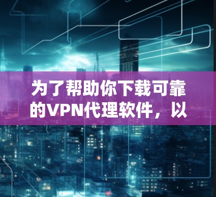 为了帮助你下载可靠的VPN代理软件,以下是一些系统性的建议,帮助你选择适合你的软件 为了帮助你下载可靠的VPN代理软件,以下是一些系统性的建议,帮助你选择适合你的软件