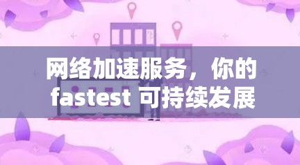 网络加速服务，你的 fastest 可持续发展