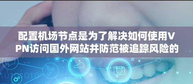配置机场节点是为了解决如何使用VPN访问国外网站并防范被追踪风险的步骤。以下是一个系统化的指南，帮助您了解如何配置机场节点