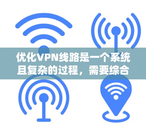 优化VPN线路是一个系统且复杂的过程，需要综合考虑安全、稳定、成本、连接方式、使用方法等多个方面。以下是一个有条理的优化步骤指南