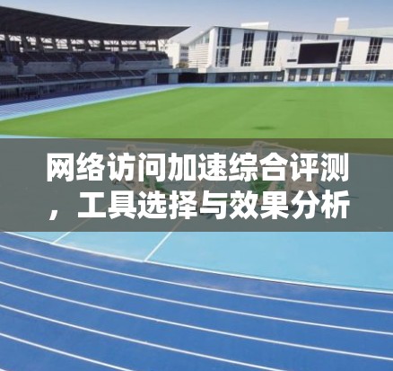 网络访问加速综合评测，工具选择与效果分析