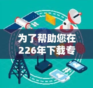 为了帮助您在226年下载专业的VPN加速工具，以下是几个推荐的工具及其下载链接