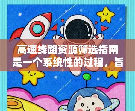 高速线路资源筛选指南是一个系统性的过程，旨在通过综合分析和评估，筛选出高效、合理的高速线路资源。以下是对该指南的详细分析和总结
