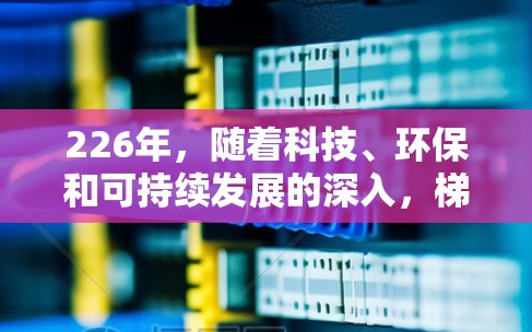 226年,随着科技、环保和可持续发展的深入,梯子工行业可能会迎来新的趋势和机遇。以下是一些热门梯子工的具体验和未来发展方向 226年,随着科技、环保和可持续发展的深入,梯子工行业可能会迎来新的趋势和机遇。以下是一些热门梯子工的具体验和未来发展方向