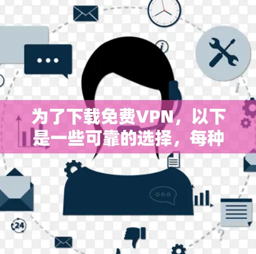 为了下载免费VPN，以下是一些可靠的选择，每种都适合不同需求