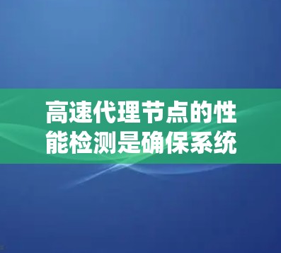 高速代理节点的性能检测是确保系统高效运行的关键步骤。以下是一个有条理的总结,帮助您更好地理解和实施这一过程 高速代理节点的性能检测是确保系统高效运行的关键步骤。以下是一个有条理的总结,帮助您更好地理解和实施这一过程