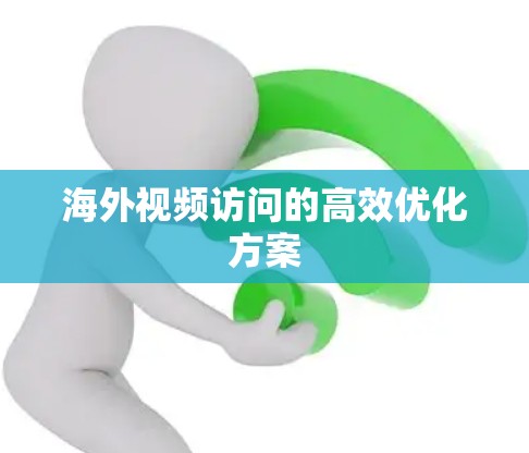 海外视频访问的高效优化方案 海外视频访问的高效优化方案