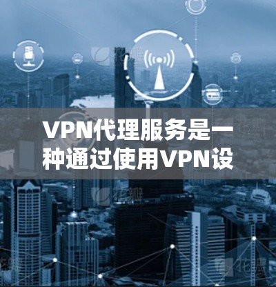 VPN代理服务是一种通过使用VPN设备连接外部VPN服务器或服务器中心的技术，用于实现远程访问或远程使用。以下是VPN代理服务的分析