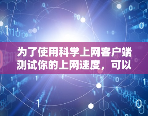 为了使用科学上网客户端测试你的上网速度，可以按照以下步骤进行