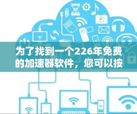 为了找到一个226年免费的加速器软件,您可以按照以下步骤进行 为了找到一个226年免费的加速器软件,您可以按照以下步骤进行