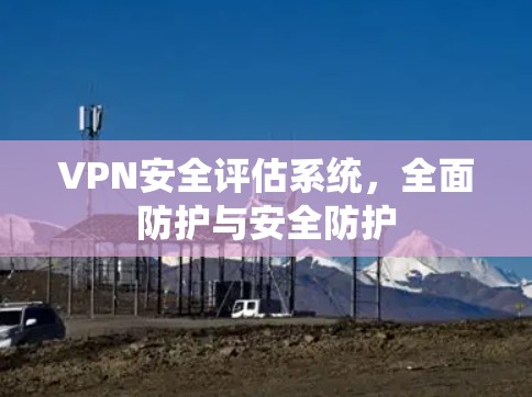 VPN安全评估系统，全面防护与安全防护