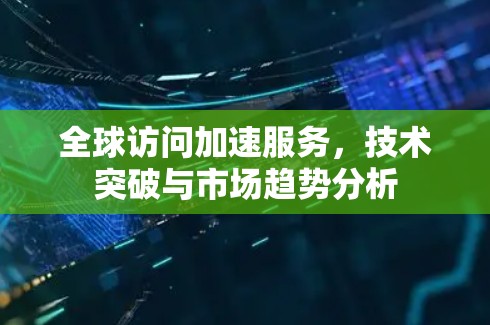全球访问加速服务,技术突破与市场趋势分析 全球访问加速服务,技术突破与市场趋势分析