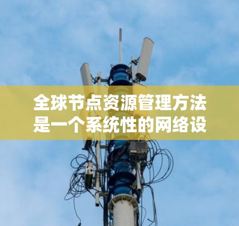 全球节点资源管理方法是一个系统性的网络设计和优化过程,旨在确保全球节点之间的高效连接和通信。以下是该方法的详细步骤和相关信息 全球节点资源管理方法是一个系统性的网络设计和优化过程,旨在确保全球节点之间的高效连接和通信。以下是该方法的详细步骤和相关信息