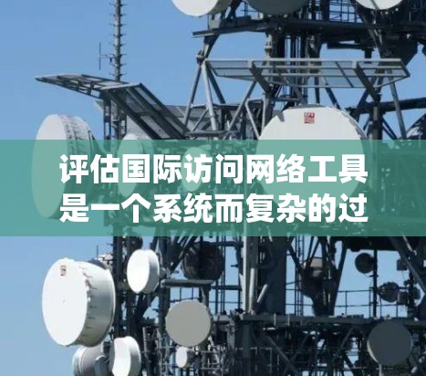 评估国际访问网络工具是一个系统而复杂的过程，涉及多个维度和因素。以下是一篇结构清晰的评估指南，帮助您全面评估这些工具