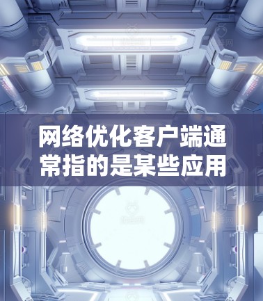 网络优化客户端通常指的是某些应用程序或工具软件，用于优化网络性能。以下是一个通用的网络优化客户端下载和安装步骤，适用于大多数情况。您可以根据自己的设备类型进行调整