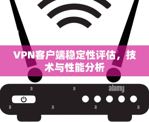 VPN客户端稳定性评估，技术与性能分析