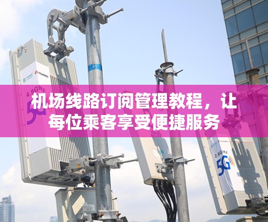 机场线路订阅管理教程，让每位乘客享受便捷服务