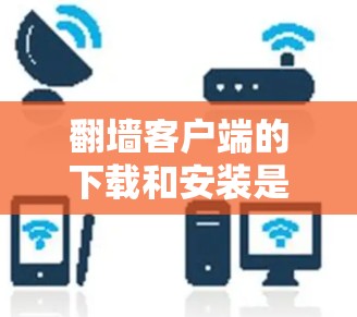 翻墙客户端的下载和安装是用户处理网络资源的一种有效方式，尤其是对于希望控制访问权限和资源分配的用户。以下是详细的下载和安装指南，帮助您顺利完成进程
