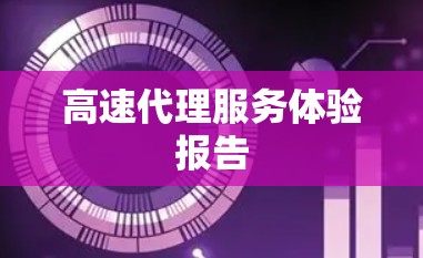 高速代理服务体验报告 高速代理服务体验报告