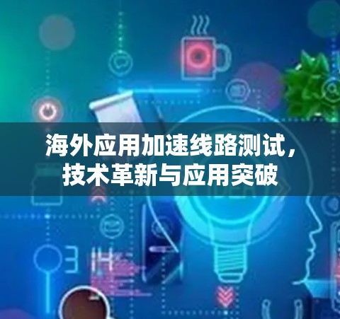 海外应用加速线路测试,技术革新与应用突破 海外应用加速线路测试,技术革新与应用突破