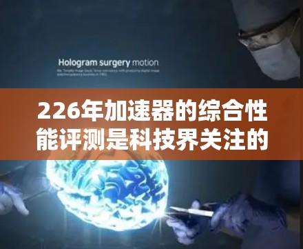 226年加速器的综合性能评测是科技界关注的焦点，它基于下一代芯片架构，旨在提升图形处理器的性能、能效和应用表现。以下是对这一评测的详细分析