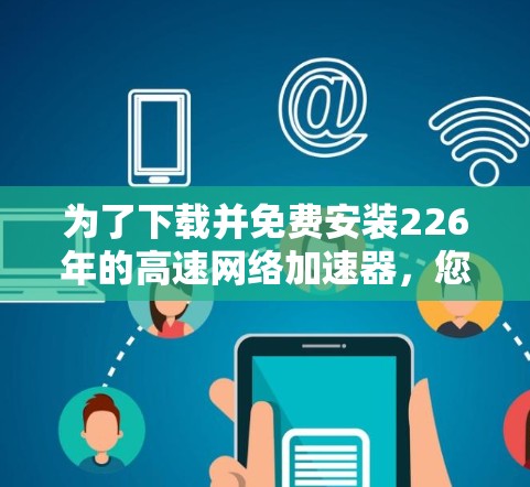 为了下载并免费安装226年的高速网络加速器，您可以按照以下步骤进行
