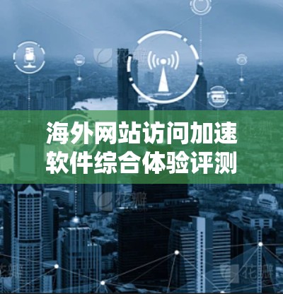 海外网站访问加速软件综合体验评测