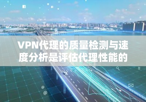 VPN代理的质量检测与速度分析是评估代理性能的重要环节，直接影响网络流畅度和用户体验。以下是该主题的详细分步解释