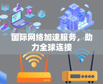 国际网络加速服务,助力全球连接 国际网络加速服务,助力全球连接